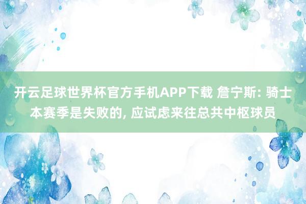 开云足球世界杯官方手机APP下载 詹宁斯: 骑士本赛季是失败的, 应试虑来往总共中枢球员