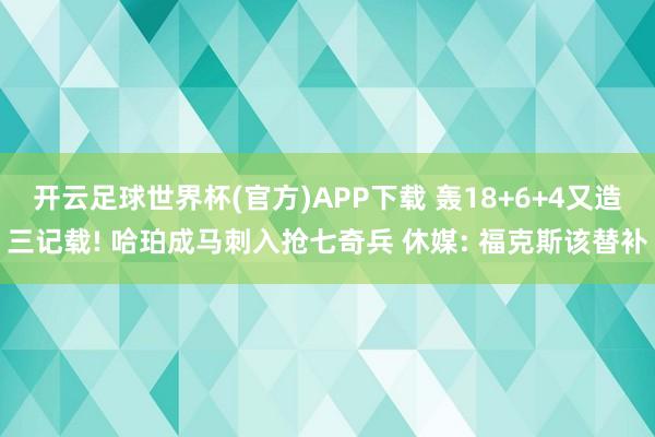 开云足球世界杯(官方)APP下载 轰18+6+4又造三记载! 哈珀成马刺入抢七奇兵 休媒: 福克斯该替补