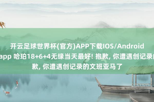 开云足球世界杯(官方)APP下载IOS/Android通用版/手机app 哈珀18+6+4无缘当天最好! 抱歉, 你遭遇创记录的文班亚马了