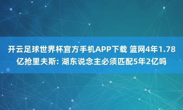开云足球世界杯官方手机APP下载 篮网4年1.78亿抢里夫斯: 湖东说念主必须匹配5年2亿吗