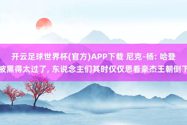 开云足球世界杯(官方)APP下载 尼克-杨: 哈登被黑得太过了, 东说念主们其时仅仅思看豪杰王朝倒下