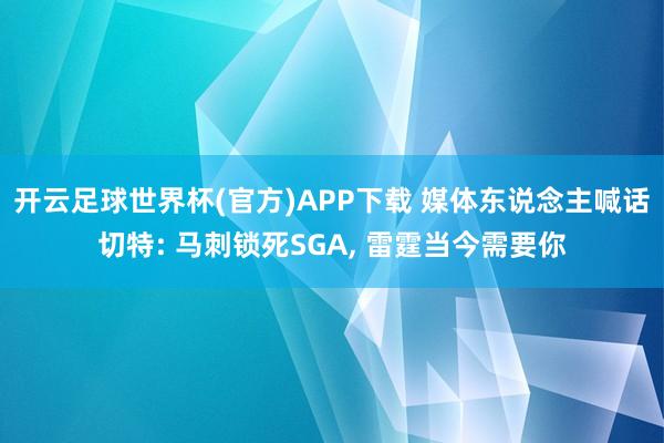 开云足球世界杯(官方)APP下载 媒体东说念主喊话切特: 马刺锁死SGA, 雷霆当今需要你
