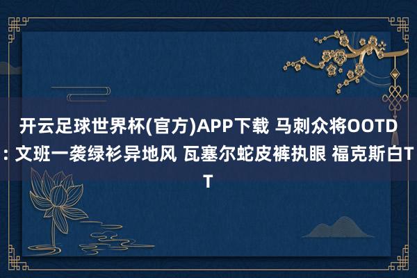 开云足球世界杯(官方)APP下载 马刺众将OOTD: 文班一袭绿衫异地风 瓦塞尔蛇皮裤执眼 福克斯白T