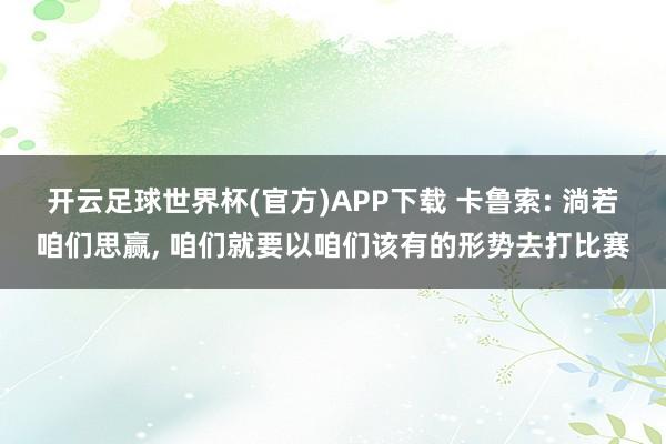 开云足球世界杯(官方)APP下载 卡鲁索: 淌若咱们思赢, 咱们就要以咱们该有的形势去打比赛