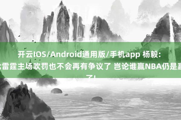 开云IOS/Android通用版/手机app 杨毅: 抢七雷霆主场吹罚也不会再有争议了 岂论谁赢NBA仍是赢了!