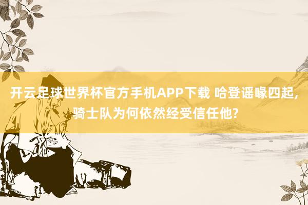 开云足球世界杯官方手机APP下载 哈登谣喙四起, 骑士队为何依然经受信任他?