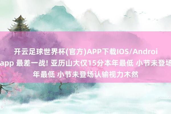 开云足球世界杯(官方)APP下载IOS/Android通用版/手机app 最差一战! 亚历山大仅15分本年最低 小节未登场认输视力木然