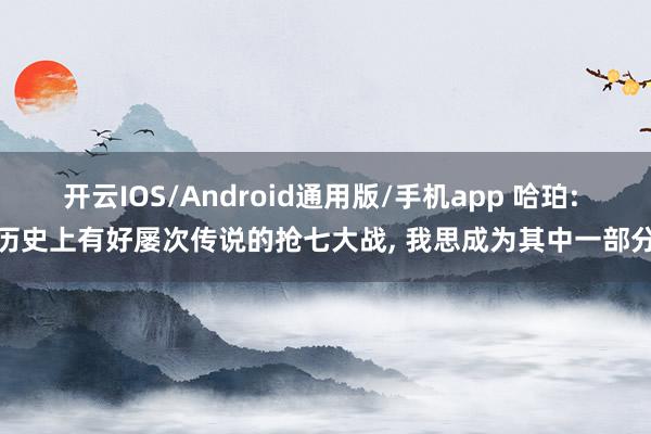 开云IOS/Android通用版/手机app 哈珀: 历史上有好屡次传说的抢七大战, 我思成为其中一部分