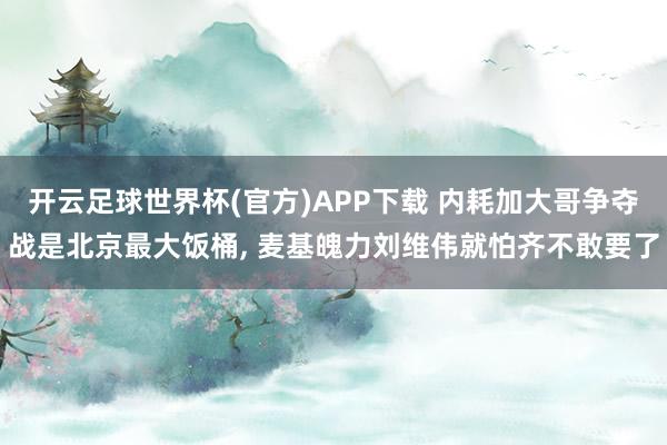开云足球世界杯(官方)APP下载 内耗加大哥争夺战是北京最大饭桶, 麦基魄力刘维伟就怕齐不敢要了