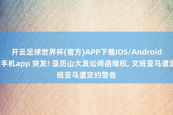 开云足球世界杯(官方)APP下载IOS/Android通用版/手机app 突发! 亚历山大发讼师函维权, 文班亚马遭定约警告