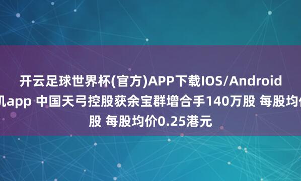 开云足球世界杯(官方)APP下载IOS/Android通用版/手机app 中国天弓控股获余宝群增合手140万股 每股均价0.25港元