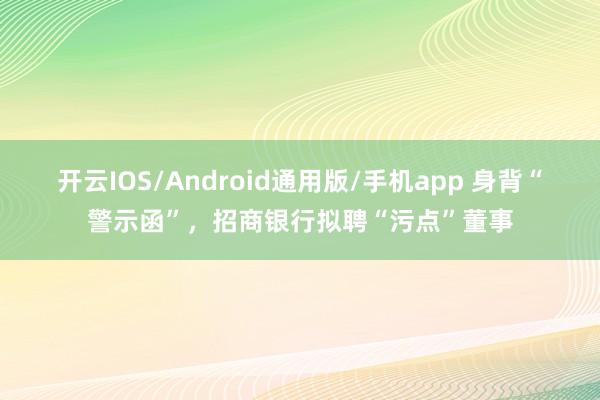 开云IOS/Android通用版/手机app 身背“警示函”，招商银行拟聘“污点”董事