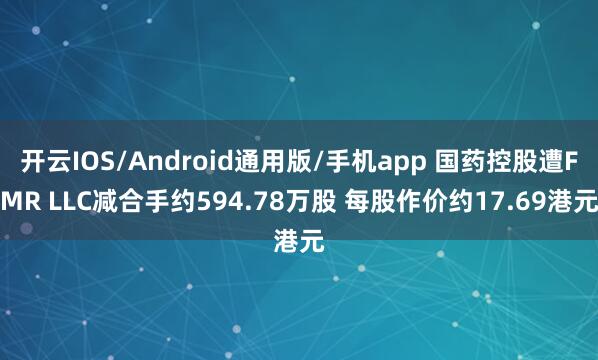 开云IOS/Android通用版/手机app 国药控股遭FMR LLC减合手约594.78万股 每股作价约17.69港元