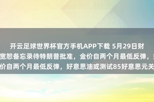开云足球世界杯官方手机APP下载 5月29日财经早餐：好意思伊或达成宽恕备忘录待特朗普批准，金价自两个月最低反弹，好意思油或测试85好意思元关隘