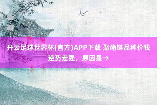 开云足球世界杯(官方)APP下载 聚酯链品种价钱逆势走强，原因是→