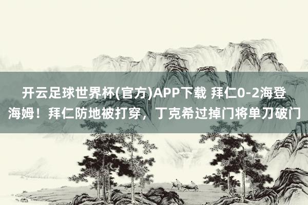 开云足球世界杯(官方)APP下载 拜仁0-2海登海姆！拜仁防地被打穿，丁克希过掉门将单刀破门