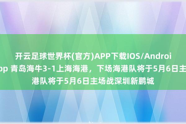 开云足球世界杯(官方)APP下载IOS/Android通用版/手机app 青岛海牛3-1上海海港，下场海港队将于5月6日主场战深圳新鹏城