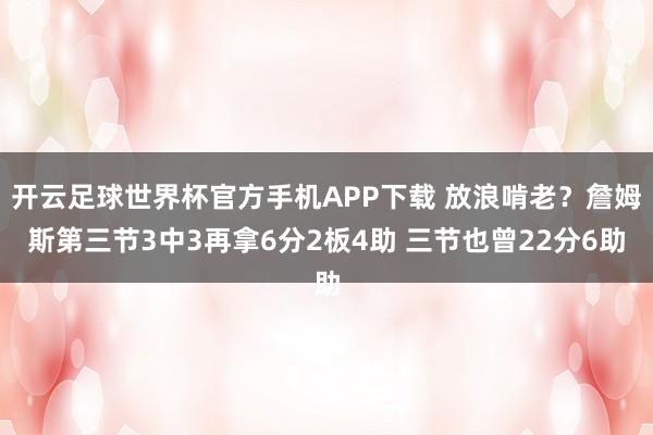 开云足球世界杯官方手机APP下载 放浪啃老？詹姆斯第三节3中3再拿6分2板4助 三节也曾22分6助