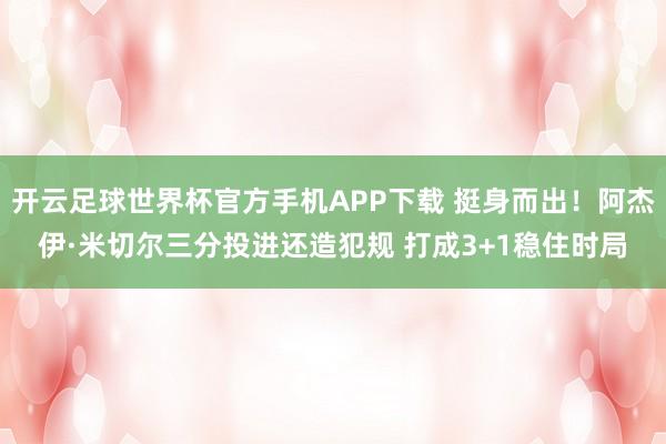 开云足球世界杯官方手机APP下载 挺身而出！阿杰伊·米切尔三分投进还造犯规 打成3+1稳住时局