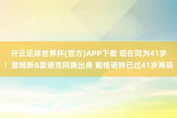 开云足球世界杯(官方)APP下载 现在同为41岁！詹姆斯&雷迪克同庚出身 戴格诺特已过41岁寿辰
