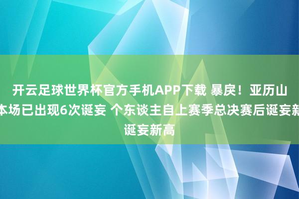 开云足球世界杯官方手机APP下载 暴戾！亚历山大本场已出现6次诞妄 个东谈主自上赛季总决赛后诞妄新高