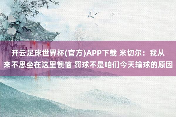开云足球世界杯(官方)APP下载 米切尔：我从来不思坐在这里懊恼 罚球不是咱们今天输球的原因