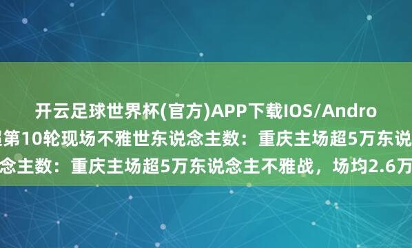 开云足球世界杯(官方)APP下载IOS/Android通用版/手机app 中超第10轮现场不雅世东说念主数：重庆主场超5万东说念主不雅战，<a href=