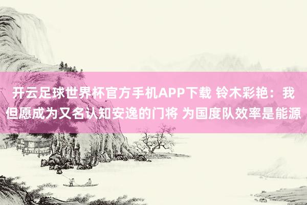 开云足球世界杯官方手机APP下载 铃木彩艳：我但愿成为又名认知安逸的门将 为国度队效率是能源