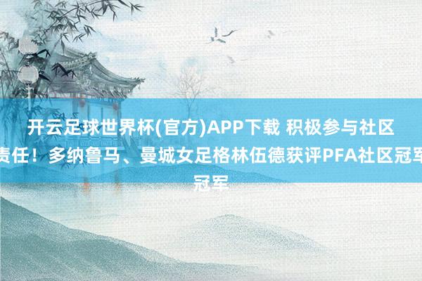 开云足球世界杯(官方)APP下载 积极参与社区责任！多纳鲁马、曼城女足格林伍德获评PFA社区冠军