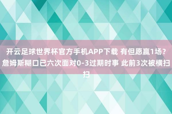 开云足球世界杯官方手机APP下载 有但愿赢1场？詹姆斯糊口已六次面对0-3过期时事 此前3次被横扫