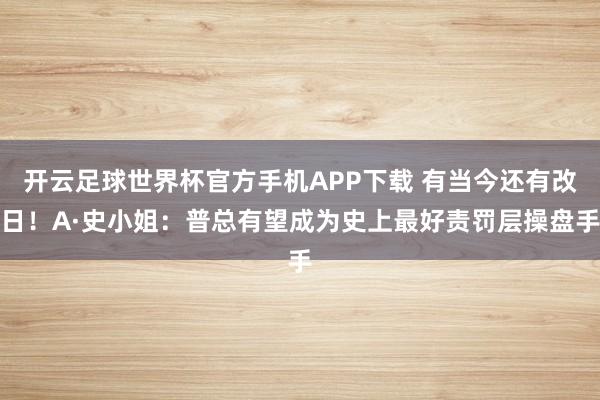 开云足球世界杯官方手机APP下载 有当今还有改日！A·史小姐：普总有望成为史上最好责罚层操盘手