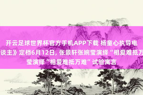 开云足球世界杯官方手机APP下载 杨童心执导电影《我的爱东谈主》定档6月12日, 张景轩张婉莹演绎“相爱难抵万难”试验寓言