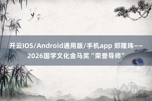 开云IOS/Android通用版/手机app 郑隆玮——2026国学文化金马奖“荣誉导师”