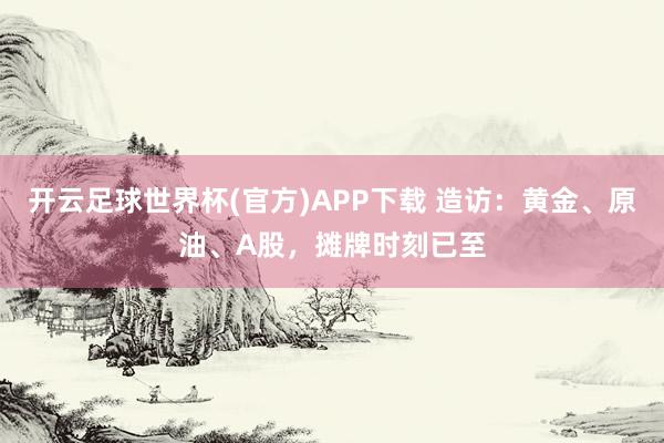 开云足球世界杯(官方)APP下载 造访：黄金、原油、A股，摊牌时刻已至
