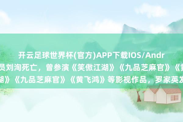 开云足球世界杯(官方)APP下载IOS/Android通用版/手机app 演员刘洵死亡，曾参演《笑傲江湖》《九品芝麻官》《黄飞鸿》等影视作品，罗家英发文吊祭