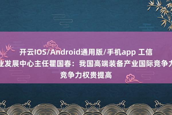 开云IOS/Android通用版/手机app 工信部装备工业发展中心主任瞿国春：我国高端装备产业国际竞争力权贵提高