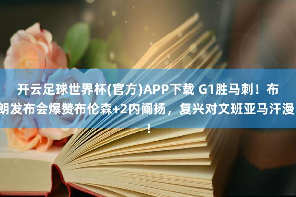 开云足球世界杯(官方)APP下载 G1胜马刺！布朗发布会爆赞布伦森+2内阐扬，复兴对文班亚马汗漫！