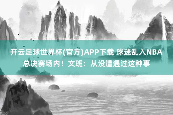 开云足球世界杯(官方)APP下载 球迷乱入NBA总决赛场内！文班：从没遭遇过这种事
