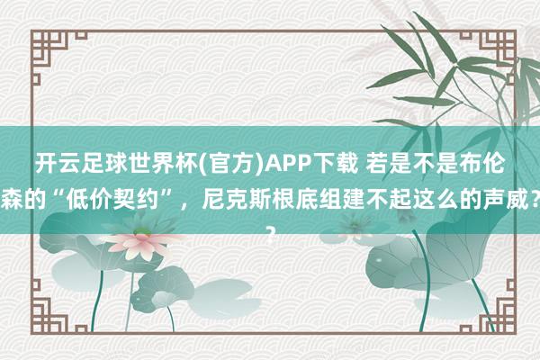 开云足球世界杯(官方)APP下载 若是不是布伦森的“低价契约”，尼克斯根底组建不起这么的声威？