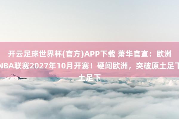 开云足球世界杯(官方)APP下载 萧华官宣：欧洲NBA联赛2027年10月开赛！硬闯欧洲，突破原土足下