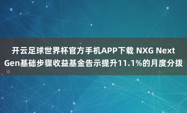 开云足球世界杯官方手机APP下载 NXG NextGen基础步骤收益基金告示提升11.1%的月度分拨