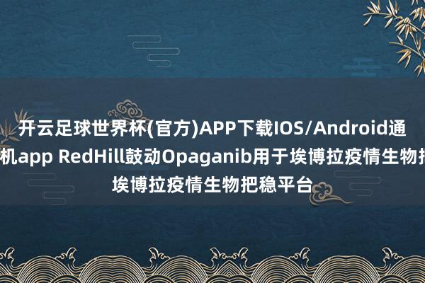 开云足球世界杯(官方)APP下载IOS/Android通用版/手机app RedHill鼓动Opaganib用于埃博拉疫情生物把稳平台