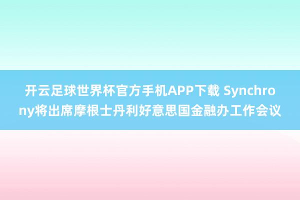 开云足球世界杯官方手机APP下载 Synchrony将出席摩根士丹利好意思国金融办工作会议