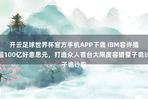 开云足球世界杯官方手机APP下载 IBM容许插足超100亿好意思元，打造众人首台大限度容错量子诡计机