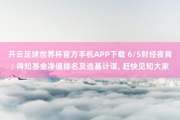 开云足球世界杯官方手机APP下载 6/5财经夜宵: 得知基金净值排名及选基计谋， 赶快见知大家
