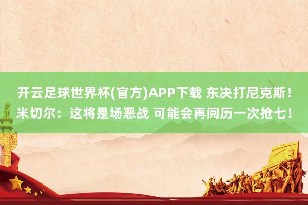 开云足球世界杯(官方)APP下载 东决打尼克斯！米切尔：这将是场恶战 可能会再阅历一次抢七！
