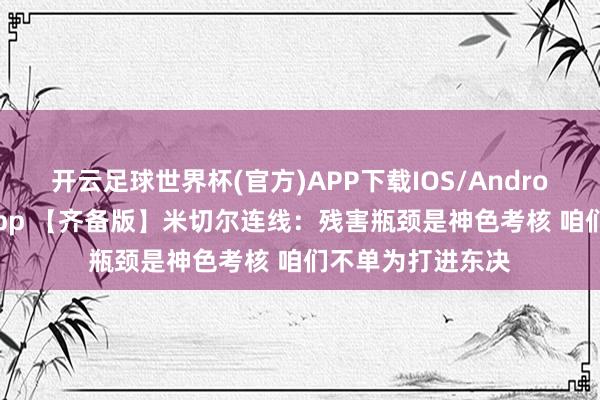 开云足球世界杯(官方)APP下载IOS/Android通用版/手机app 【齐备版】米切尔连线:残害瓶颈是神色考核 咱们不单为打进东决