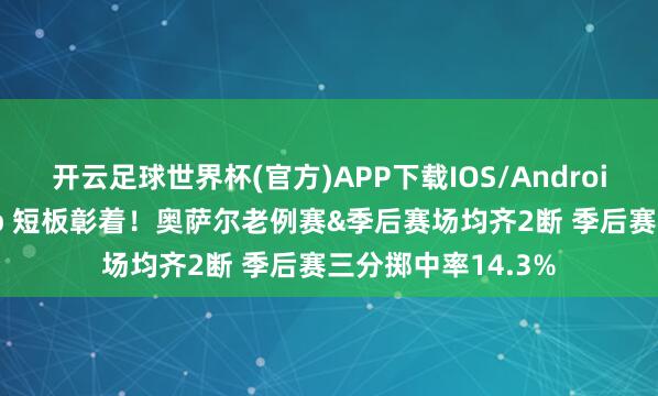 开云足球世界杯(官方)APP下载IOS/Android通用版/手机app 短板彰着！奥萨尔老例赛&季后赛场均齐2断 季后赛三分掷中率14.3%