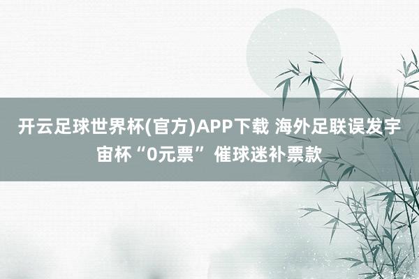 开云足球世界杯(官方)APP下载 海外足联误发宇宙杯“0元票” 催球迷补票款