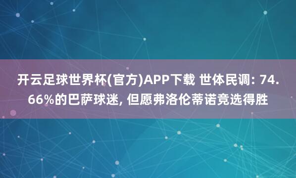 开云足球世界杯(官方)APP下载 世体民调: 74.66%的巴萨球迷， 但愿弗洛伦蒂诺竞选得胜